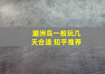 湄洲岛一般玩几天合适 知乎推荐